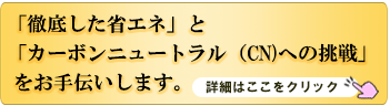 「徹底した省エネ」と「カーボンニュートラル（CN)への挑戦」をお手伝いします。