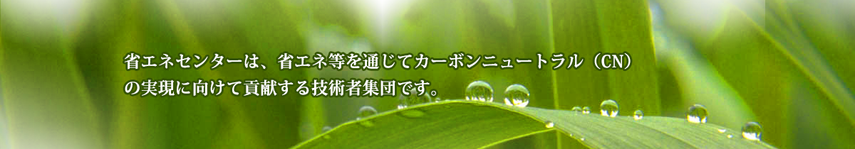 省エネセンターは、省エネ等を通じてカーボンニュートラル（CN)の実現に向けて貢献する技術者集団です。