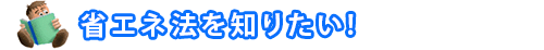 省エネ法が知りたい!